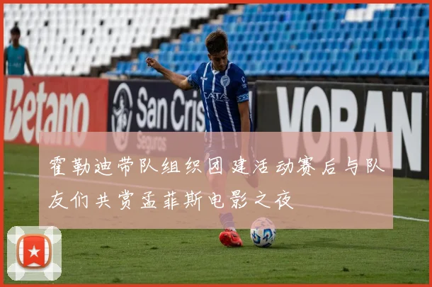 霍勒迪带队组织团建活动赛后与队友们共赏孟菲斯电影之夜