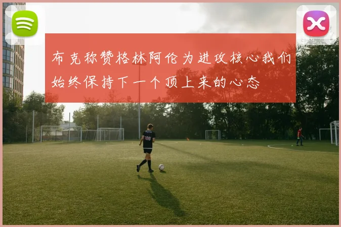 布克称赞格林阿伦为进攻核心我们始终保持下一个顶上来的心态