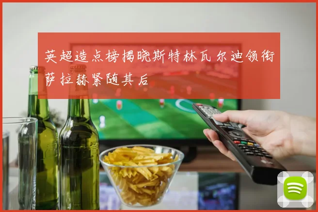 英超造点榜揭晓斯特林瓦尔迪领衔萨拉赫紧随其后