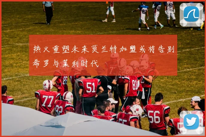 热火重塑未来莫兰特加盟或将告别希罗与莱利时代