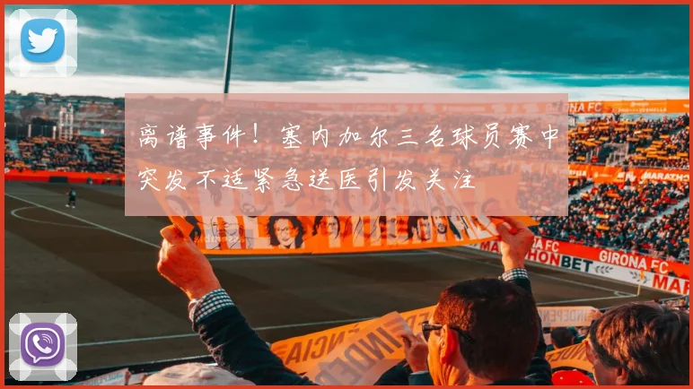 离谱事件！塞内加尔三名球员赛中突发不适紧急送医引发关注