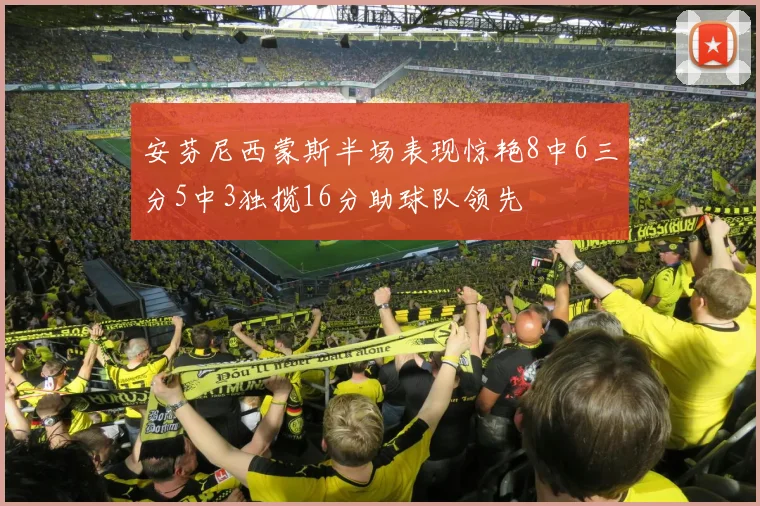 安芬尼西蒙斯半场表现惊艳8中6三分5中3独揽16分助球队领先