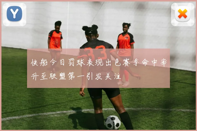快船今日罚球表现出色赛季命中率升至联盟第一引发关注