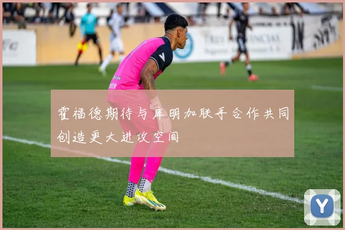 霍福德期待与库明加联手合作共同创造更大进攻空间
