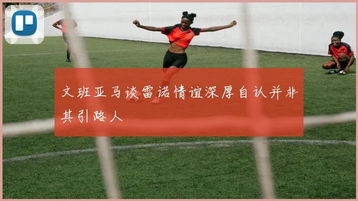 文班亚马谈雷诺情谊深厚自认并非其引路人