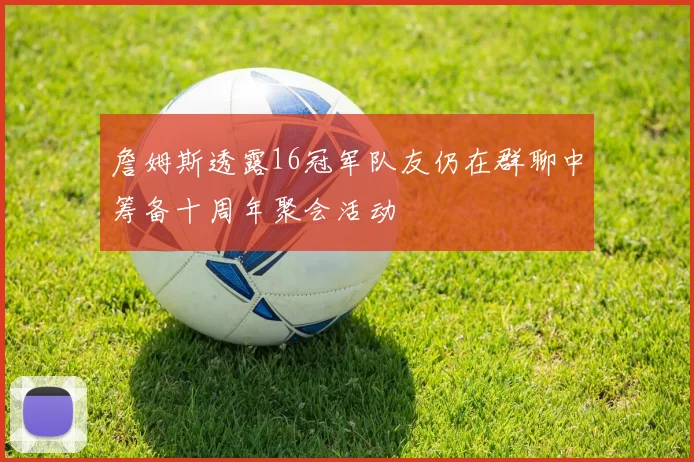 詹姆斯透露16冠军队友仍在群聊中筹备十周年聚会活动