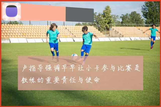 卢指导强调早早让小卡参与比赛是教练的重要责任与使命