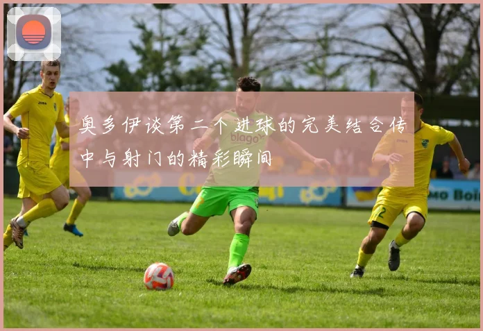 奥多伊谈第二个进球的完美结合传中与射门的精彩瞬间