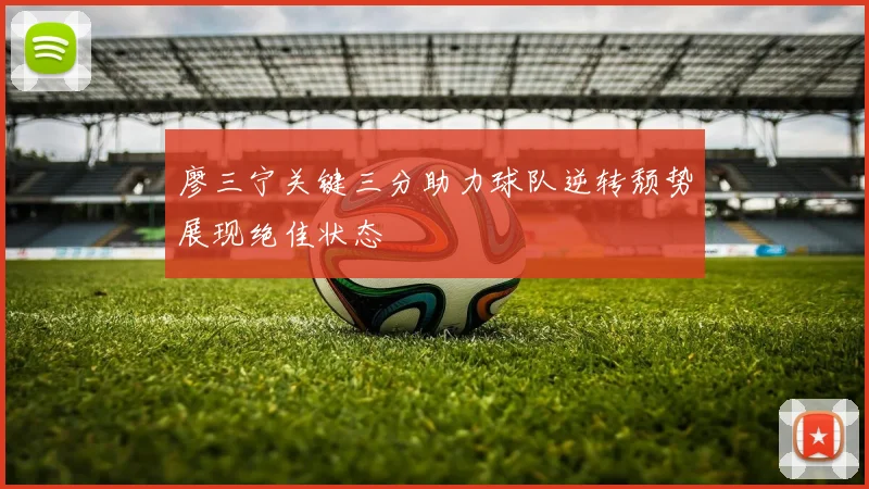 廖三宁关键三分助力球队逆转颓势展现绝佳状态