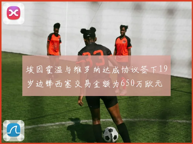 埃因霍温与维罗纳达成协议签下19岁边锋西塞交易金额为650万欧元