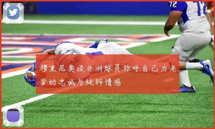 穆里尼奥谈非洲球员称呼自己为老爹的忠诚与纯粹情感