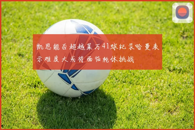 凯恩能否超越莱万41球纪录哈曼表示难度大或将面临轮休挑战