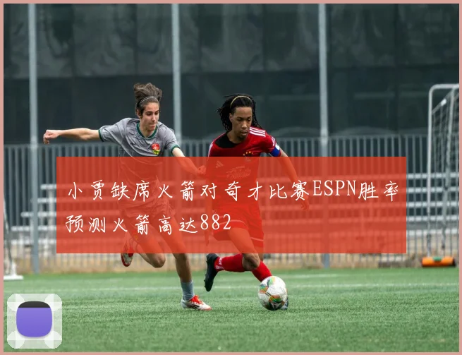 小贾缺席火箭对奇才比赛ESPN胜率预测火箭高达882