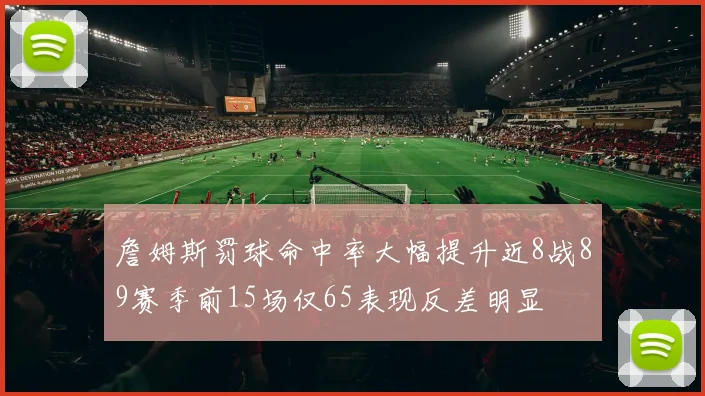 詹姆斯罚球命中率大幅提升近8战89赛季前15场仅65表现反差明显