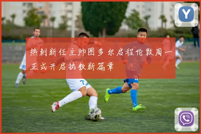 热刺新任主帅图多尔启程伦敦周一正式开启执教新篇章