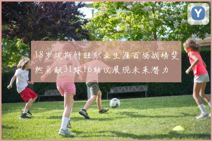18岁埃斯特旺职业生涯百场战绩斐然贡献31球16助攻展现未来潜力