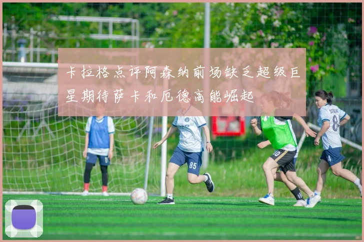 卡拉格点评阿森纳前场缺乏超级巨星期待萨卡和厄德高能崛起