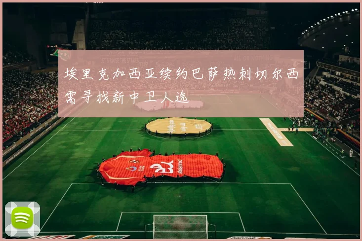 埃里克加西亚续约巴萨热刺切尔西需寻找新中卫人选