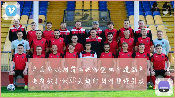 年度争议判罚回顾哈登绝杀遭漏判老詹被扑倒KD关键时刻叫暂停引发热议