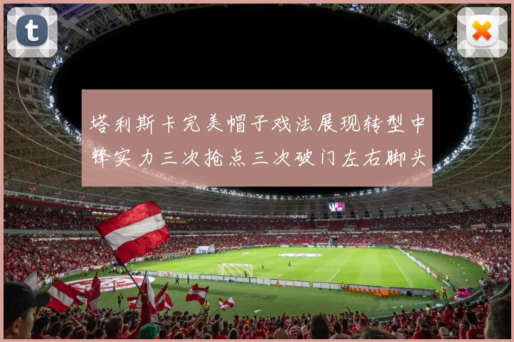 塔利斯卡完美帽子戏法展现转型中锋实力三次抢点三次破门左右脚头球俱佳