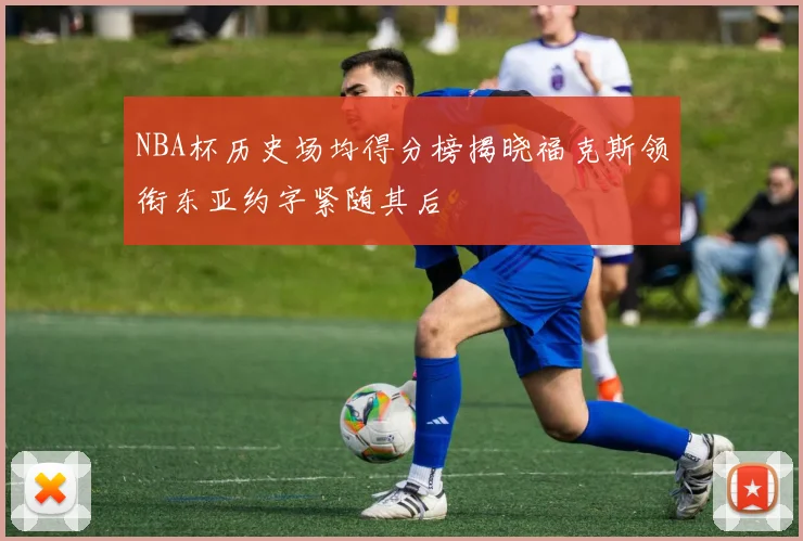 NBA杯历史场均得分榜揭晓福克斯领衔东亚约字紧随其后