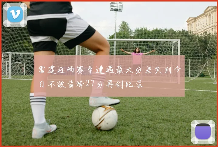 雷霆近两赛季遭遇最大分差失利今日不敌黄蜂27分再创纪录