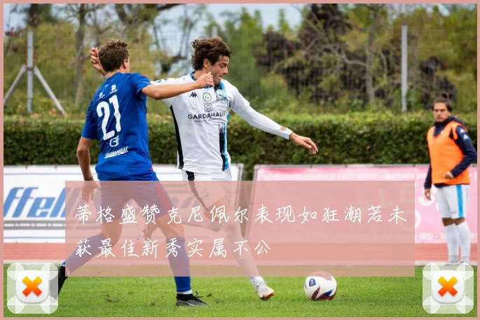 蒂格盛赞克尼佩尔表现如狂潮若未获最佳新秀实属不公