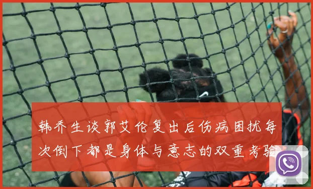 韩乔生谈郭艾伦复出后伤病困扰每次倒下都是身体与意志的双重考验