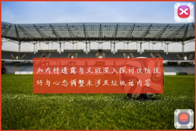 加内特透露与文班深入探讨攻防技巧与心态调整未涉及垃圾话内容