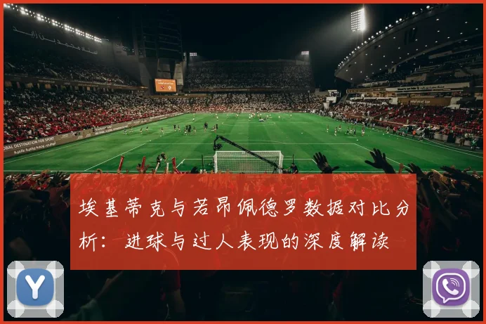 埃基蒂克与若昂佩德罗数据对比分析：进球与过人表现的深度解读