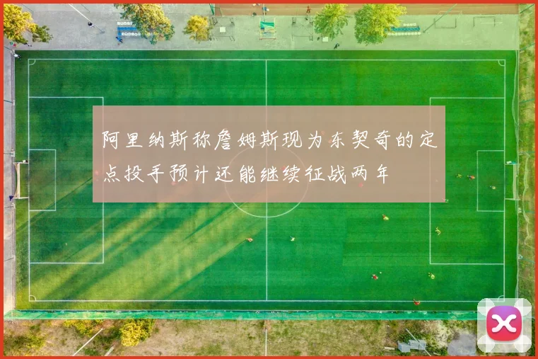 阿里纳斯称詹姆斯现为东契奇的定点投手预计还能继续征战两年