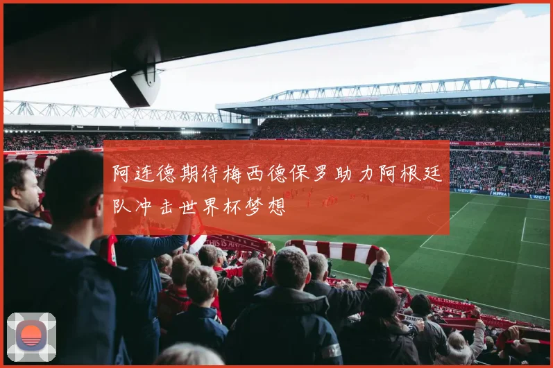 阿连德期待梅西德保罗助力阿根廷队冲击世界杯梦想