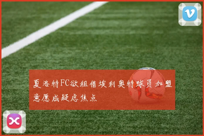 夏洛特FC欲租借埃利奥特球员加盟意愿成疑虑焦点