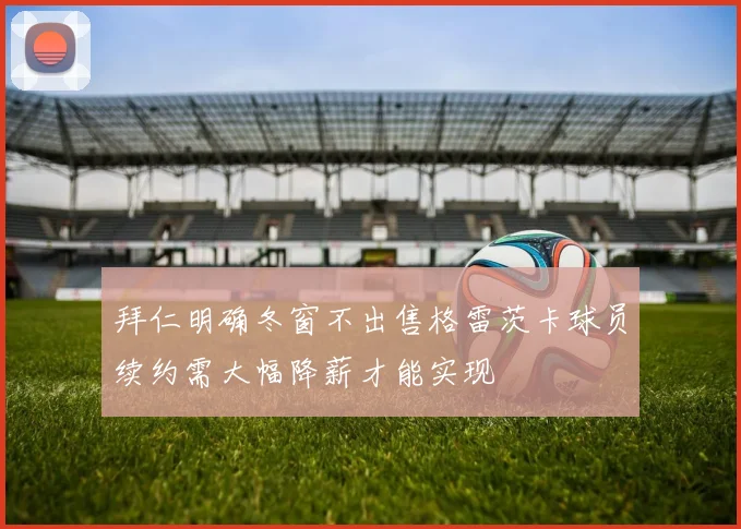 拜仁明确冬窗不出售格雷茨卡球员续约需大幅降薪才能实现