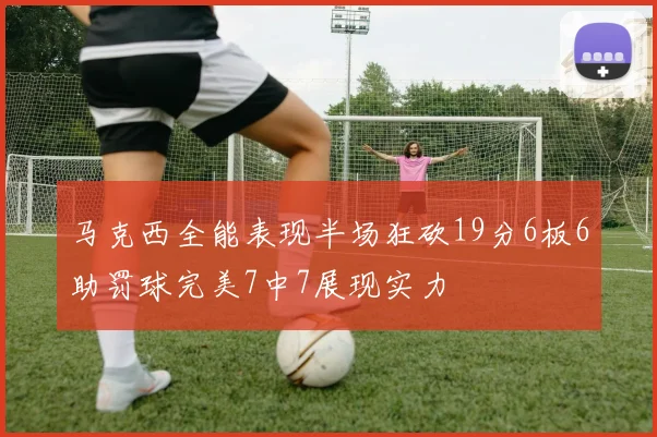 马克西全能表现半场狂砍19分6板6助罚球完美7中7展现实力