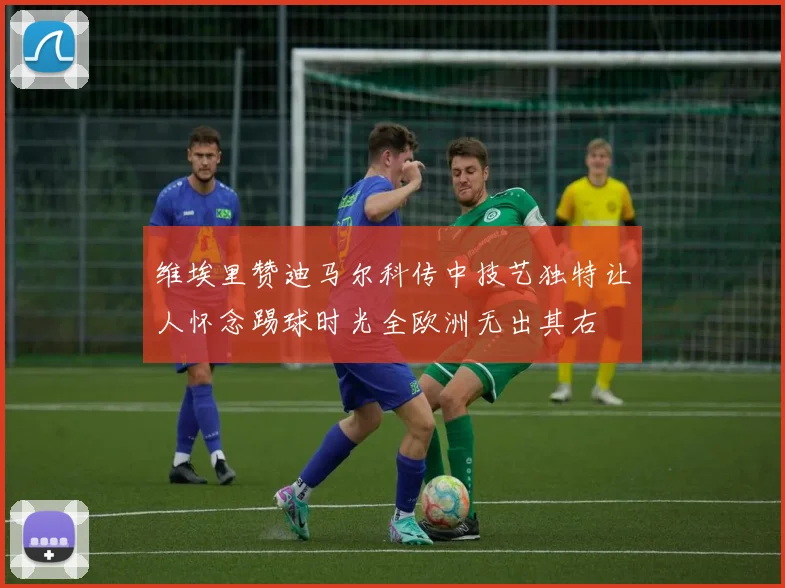 维埃里赞迪马尔科传中技艺独特让人怀念踢球时光全欧洲无出其右