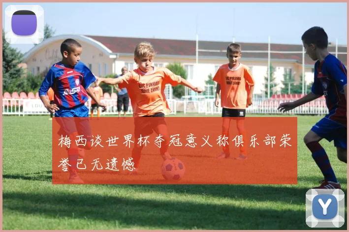 梅西谈世界杯夺冠意义称俱乐部荣誉已无遗憾