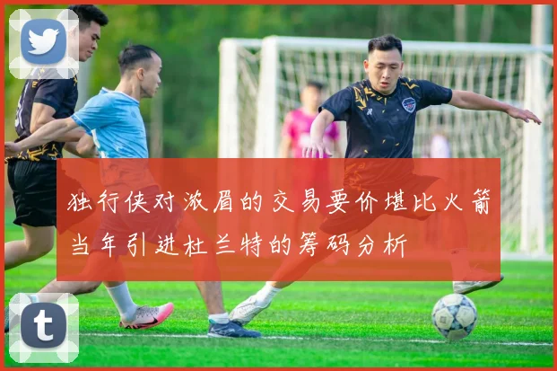 独行侠对浓眉的交易要价堪比火箭当年引进杜兰特的筹码分析