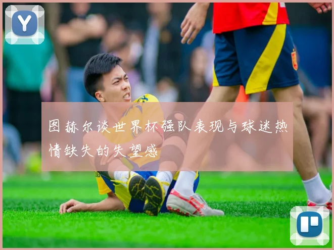 图赫尔谈世界杯强队表现与球迷热情缺失的失望感