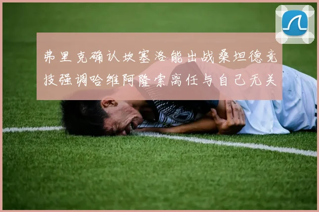 弗里克确认坎塞洛能出战桑坦德竞技强调哈维阿隆索离任与自己无关