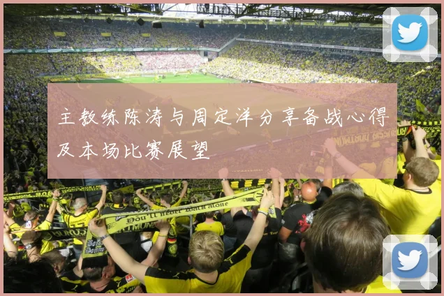 主教练陈涛与周定洋分享备战心得及本场比赛展望