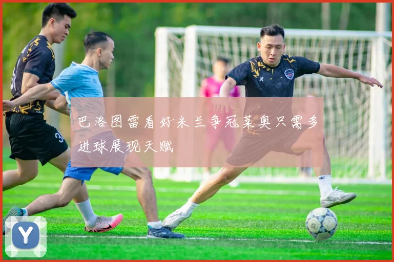 巴洛图雷看好米兰争冠莱奥只需多进球展现天赋