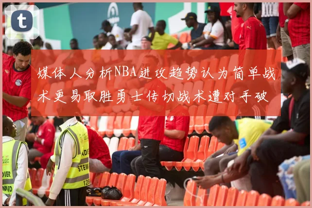 媒体人分析NBA进攻趋势认为简单战术更易取胜勇士传切战术遭对手破解