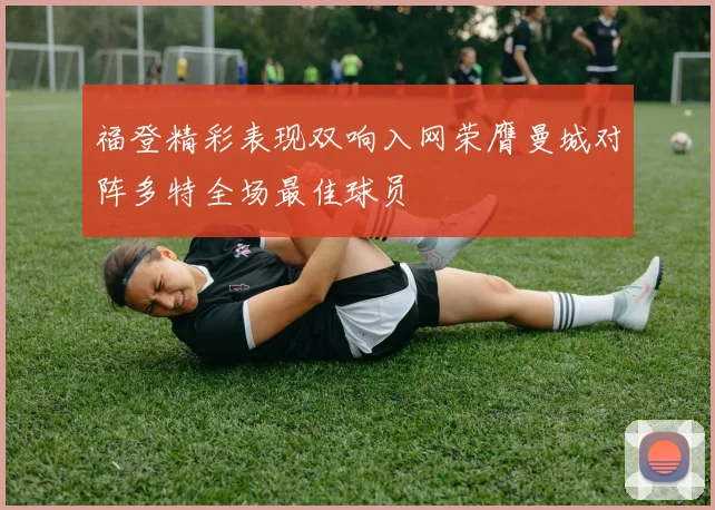 福登精彩表现双响入网荣膺曼城对阵多特全场最佳球员