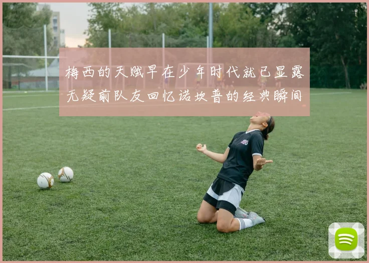 梅西的天赋早在少年时代就已显露无疑前队友回忆诺坎普的经典瞬间