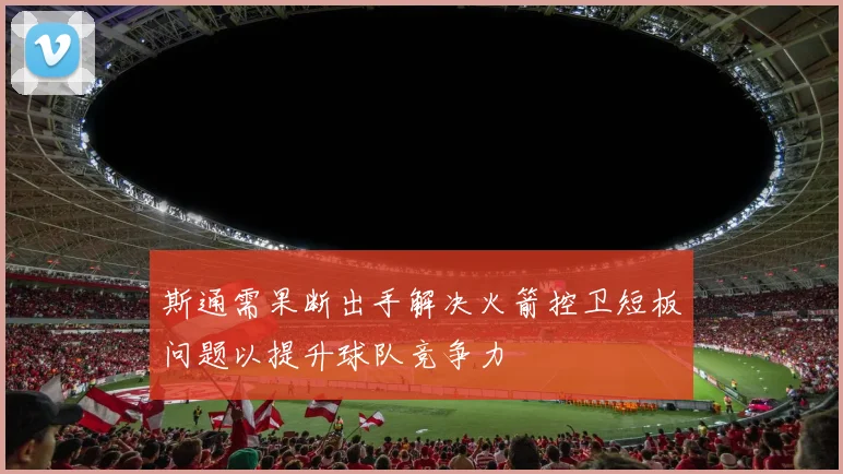 斯通需果断出手解决火箭控卫短板问题以提升球队竞争力