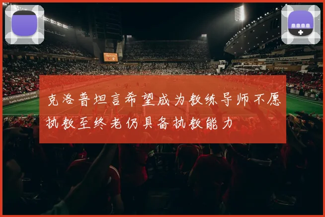 克洛普坦言希望成为教练导师不愿执教至终老仍具备执教能力