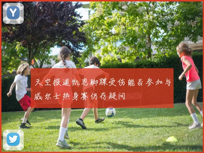 天空报道凯恩脚踝受伤能否参加与威尔士热身赛仍存疑问