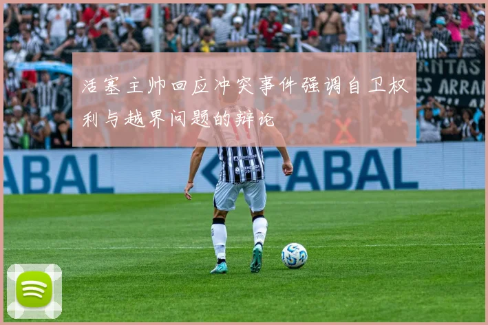 活塞主帅回应冲突事件强调自卫权利与越界问题的辩论