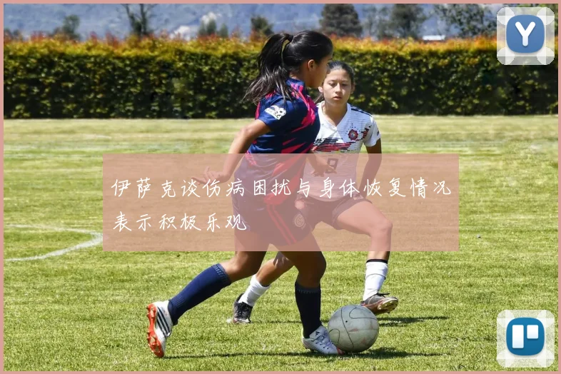 伊萨克谈伤病困扰与身体恢复情况表示积极乐观